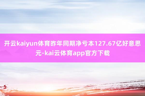 开云kaiyun体育昨年同期净亏本127.67亿好意思元-kai云体育app官方下载