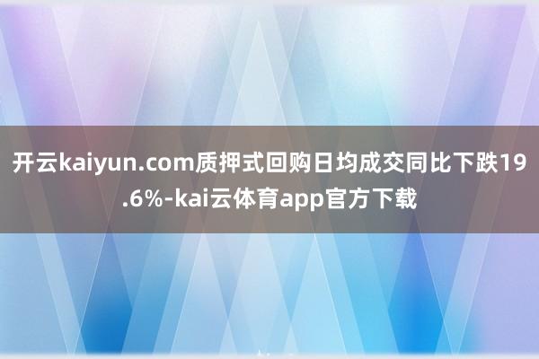 开云kaiyun.com质押式回购日均成交同比下跌19.6%-kai云体育app官方下载