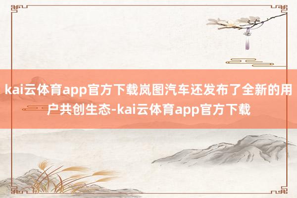 kai云体育app官方下载岚图汽车还发布了全新的用户共创生态-kai云体育app官方下载