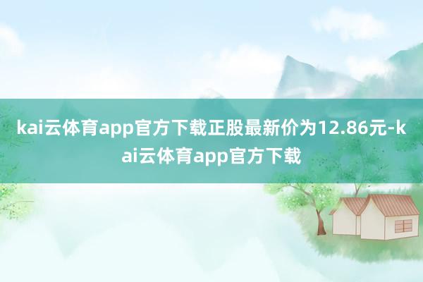 kai云体育app官方下载正股最新价为12.86元-kai云体育app官方下载