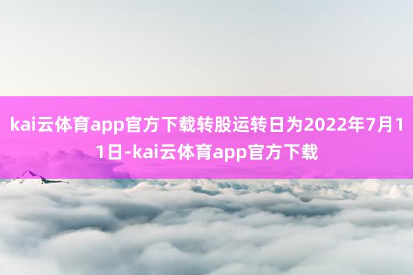 kai云体育app官方下载转股运转日为2022年7月11日-kai云体育app官方下载