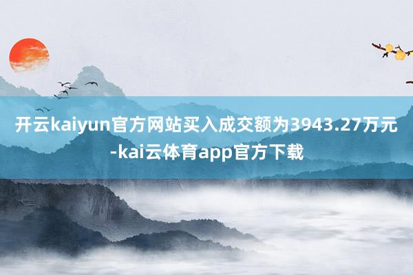 开云kaiyun官方网站买入成交额为3943.27万元-kai云体育app官方下载