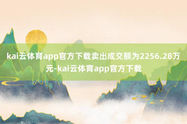 kai云体育app官方下载卖出成交额为2256.28万元-kai云体育app官方下载