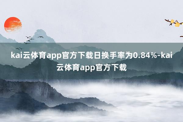 kai云体育app官方下载日换手率为0.84%-kai云体育app官方下载