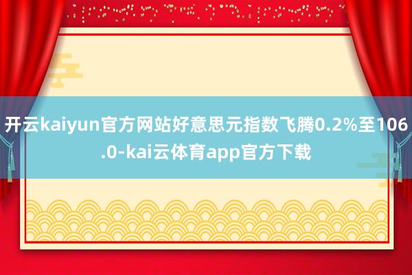 开云kaiyun官方网站好意思元指数飞腾0.2%至106.0-kai云体育app官方下载