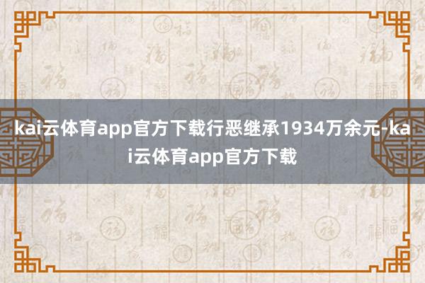 kai云体育app官方下载行恶继承1934万余元-kai云体育app官方下载