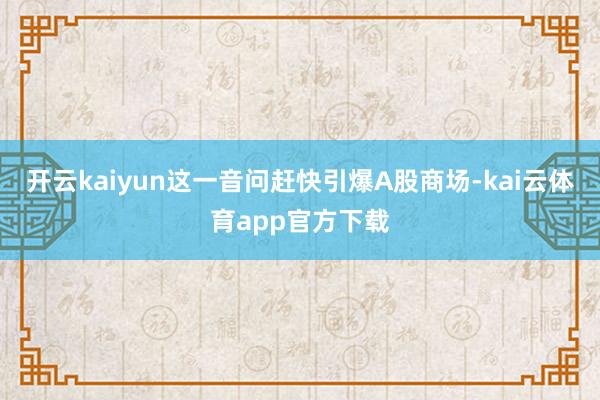 开云kaiyun这一音问赶快引爆A股商场-kai云体育app官方下载