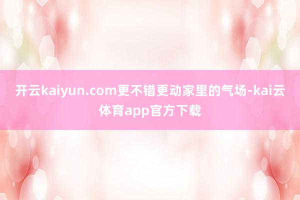 开云kaiyun.com更不错更动家里的气场-kai云体育app官方下载