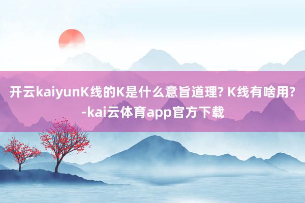 开云kaiyunK线的K是什么意旨道理? K线有啥用?-kai云体育app官方下载