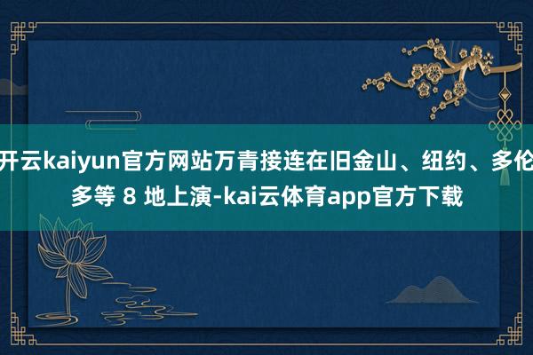 开云kaiyun官方网站万青接连在旧金山、纽约、多伦多等 8 地上演-kai云体育app官方下载