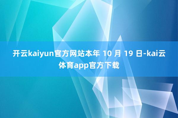 开云kaiyun官方网站本年 10 月 19 日-kai云体育app官方下载