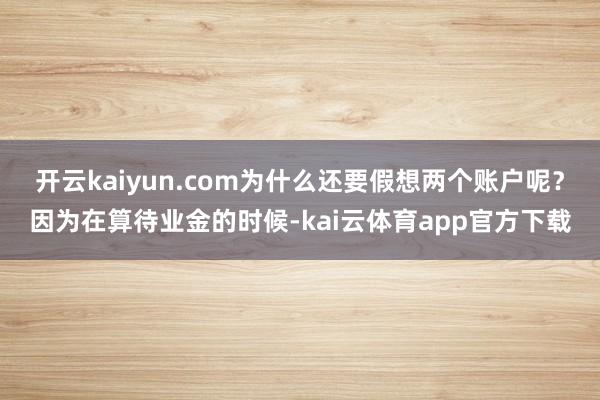 开云kaiyun.com为什么还要假想两个账户呢？因为在算待业金的时候-kai云体育app官方下载
