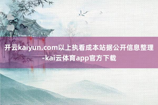 开云kaiyun.com以上执看成本站据公开信息整理-kai云体育app官方下载