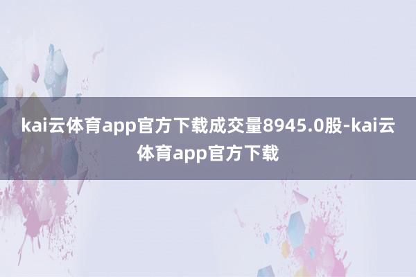 kai云体育app官方下载成交量8945.0股-kai云体育app官方下载