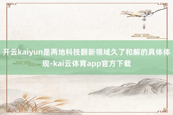 开云kaiyun是两地科技翻新领域久了和解的具体体现-kai云体育app官方下载