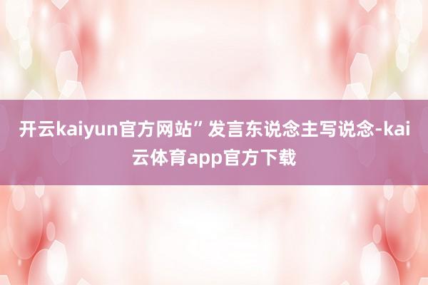 开云kaiyun官方网站”发言东说念主写说念-kai云体育app官方下载