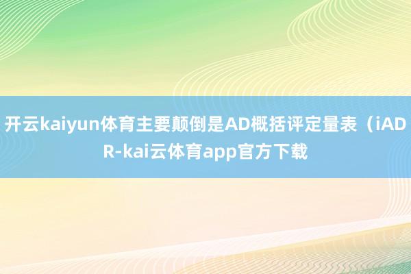 开云kaiyun体育主要颠倒是AD概括评定量表（iADR-kai云体育app官方下载