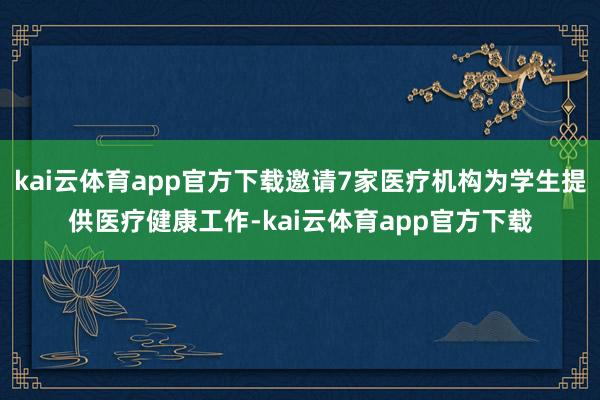 kai云体育app官方下载邀请7家医疗机构为学生提供医疗健康工作-kai云体育app官方下载