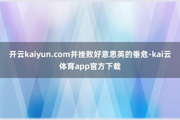 开云kaiyun.com并挫败好意思英的垂危-kai云体育app官方下载