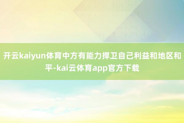 开云kaiyun体育中方有能力捍卫自己利益和地区和平-kai云体育app官方下载