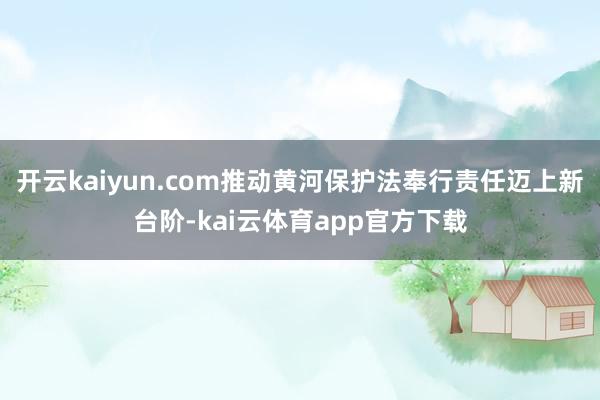 开云kaiyun.com推动黄河保护法奉行责任迈上新台阶-kai云体育app官方下载