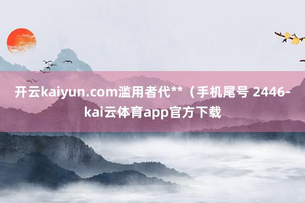 开云kaiyun.com滥用者代**（手机尾号 2446-kai云体育app官方下载