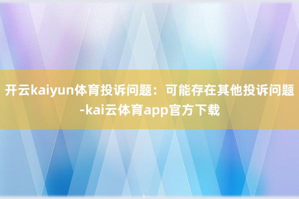 开云kaiyun体育投诉问题：可能存在其他投诉问题-kai云体育app官方下载