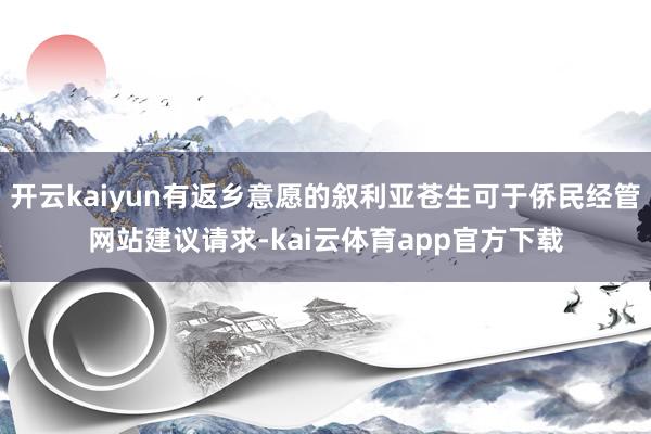 开云kaiyun有返乡意愿的叙利亚苍生可于侨民经管网站建议请求-kai云体育app官方下载