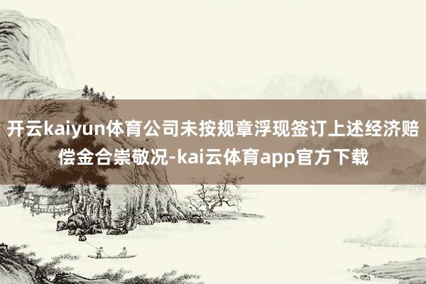 开云kaiyun体育公司未按规章浮现签订上述经济赔偿金合崇敬况-kai云体育app官方下载