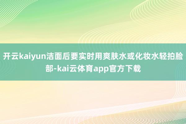开云kaiyun洁面后要实时用爽肤水或化妆水轻拍脸部-kai云体育app官方下载
