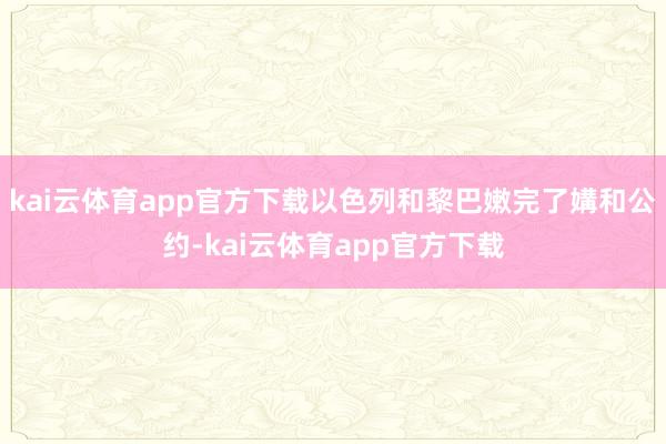 kai云体育app官方下载以色列和黎巴嫩完了媾和公约-kai云体育app官方下载