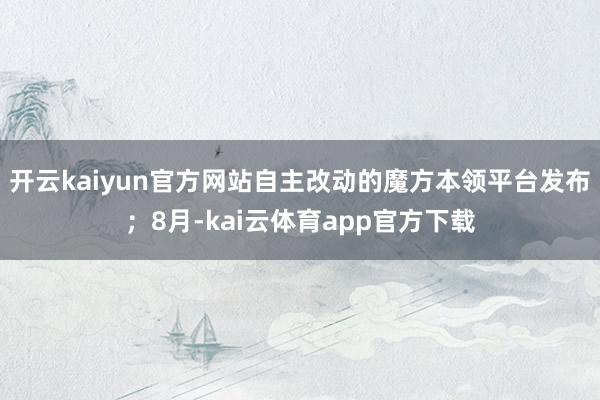 开云kaiyun官方网站自主改动的魔方本领平台发布；8月-kai云体育app官方下载