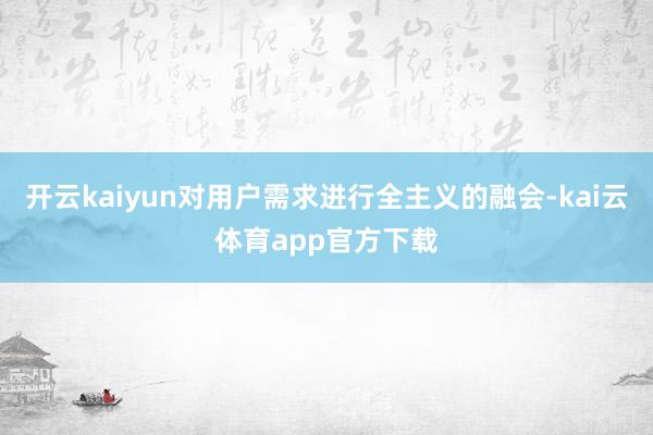 开云kaiyun对用户需求进行全主义的融会-kai云体育app官方下载