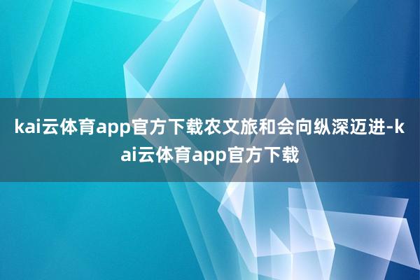 kai云体育app官方下载农文旅和会向纵深迈进-kai云体育app官方下载