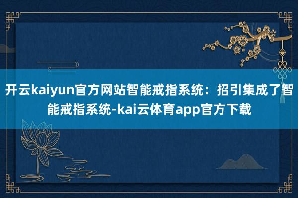 开云kaiyun官方网站智能戒指系统：招引集成了智能戒指系统-kai云体育app官方下载