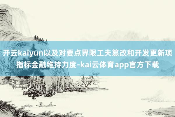 开云kaiyun以及对要点界限工夫篡改和开发更新项指标金融维持力度-kai云体育app官方下载