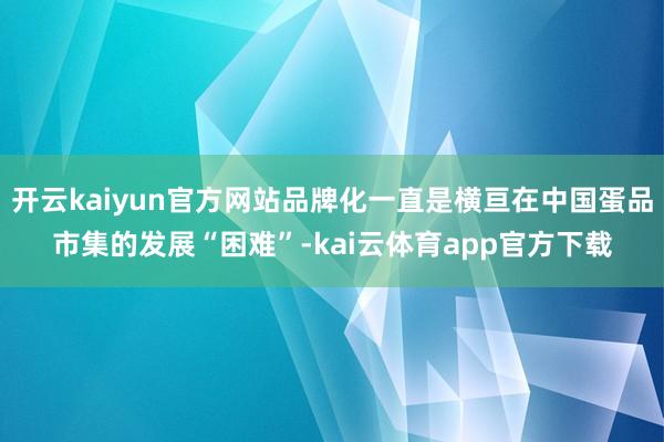 开云kaiyun官方网站品牌化一直是横亘在中国蛋品市集的发展“困难”-kai云体育app官方下载