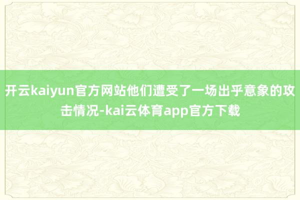 开云kaiyun官方网站他们遭受了一场出乎意象的攻击情况-kai云体育app官方下载