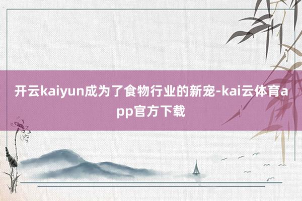 开云kaiyun成为了食物行业的新宠-kai云体育app官方下载