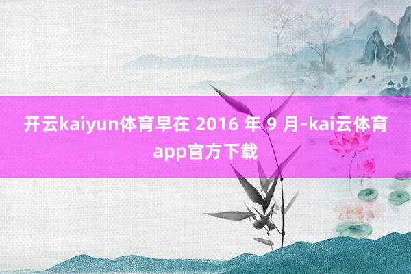 开云kaiyun体育早在 2016 年 9 月-kai云体育app官方下载