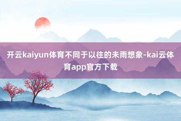 开云kaiyun体育不同于以往的未雨想象-kai云体育app官方下载
