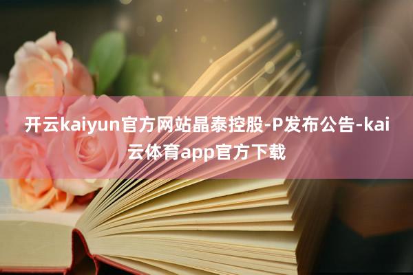 开云kaiyun官方网站晶泰控股-P发布公告-kai云体育app官方下载