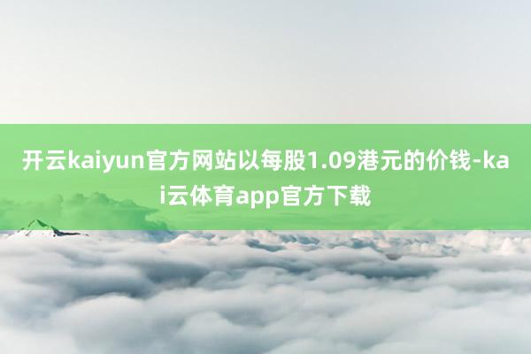 开云kaiyun官方网站以每股1.09港元的价钱-kai云体育app官方下载