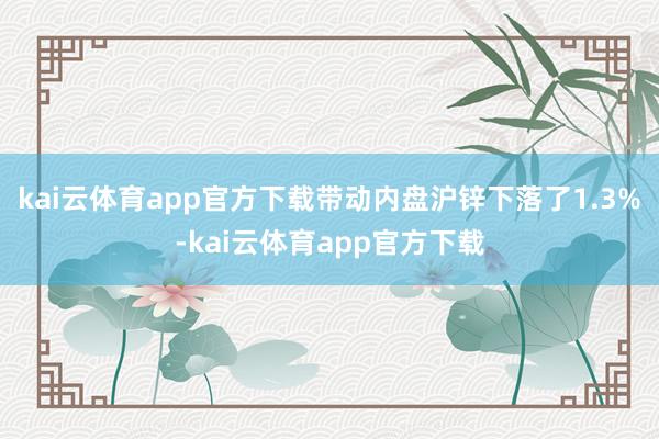 kai云体育app官方下载带动内盘沪锌下落了1.3%-kai云体育app官方下载