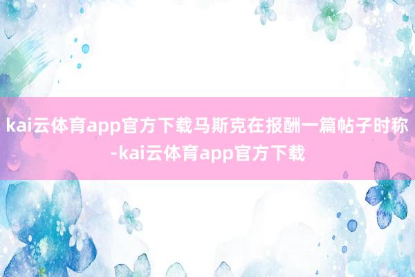 kai云体育app官方下载　　马斯克在报酬一篇帖子时称-kai云体育app官方下载