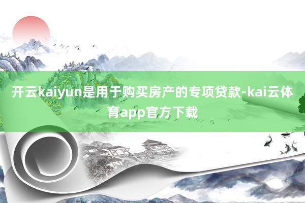 开云kaiyun是用于购买房产的专项贷款-kai云体育app官方下载