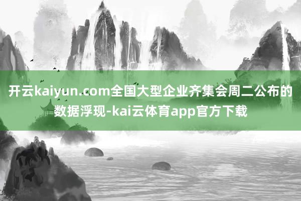 开云kaiyun.com全国大型企业齐集会周二公布的数据浮现-kai云体育app官方下载
