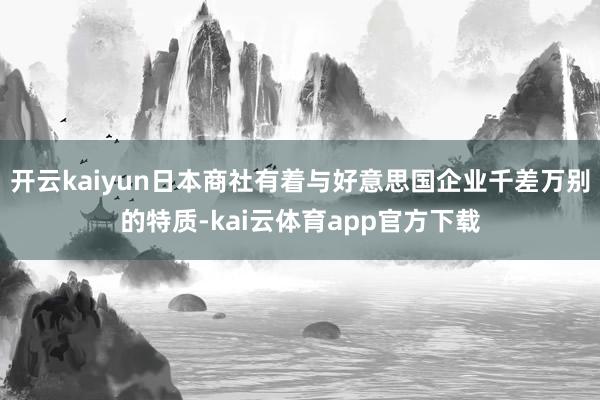 开云kaiyun日本商社有着与好意思国企业千差万别的特质-kai云体育app官方下载