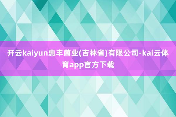 开云kaiyun惠丰菌业(吉林省)有限公司-kai云体育app官方下载