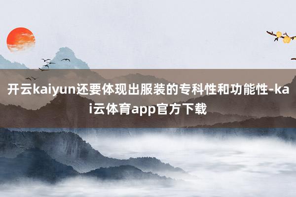 开云kaiyun还要体现出服装的专科性和功能性-kai云体育app官方下载